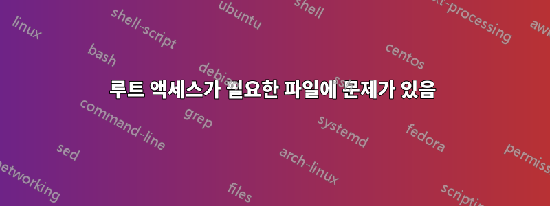 루트 액세스가 필요한 파일에 문제가 있음