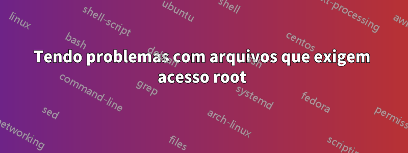 Tendo problemas com arquivos que exigem acesso root