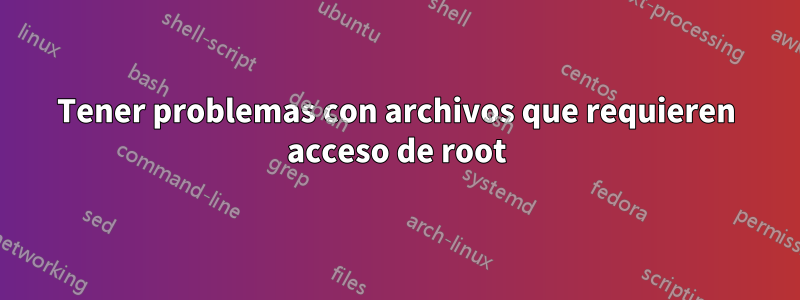 Tener problemas con archivos que requieren acceso de root