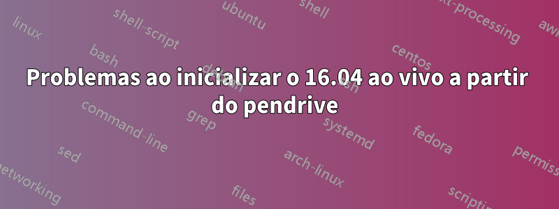 Problemas ao inicializar o 16.04 ao vivo a partir do pendrive 