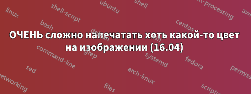 ОЧЕНЬ сложно напечатать хоть какой-то цвет на изображении (16.04)