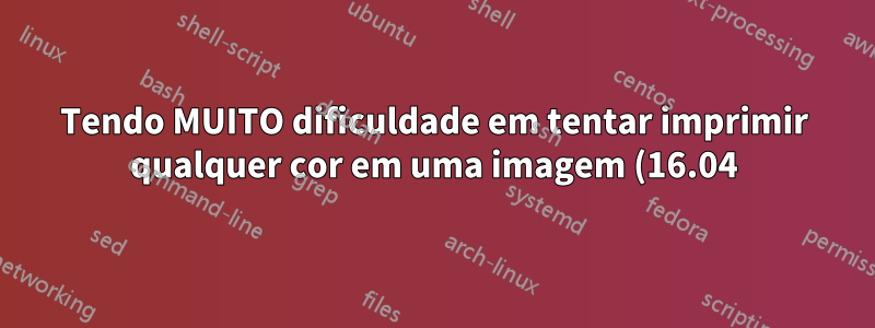 Tendo MUITO dificuldade em tentar imprimir qualquer cor em uma imagem (16.04)