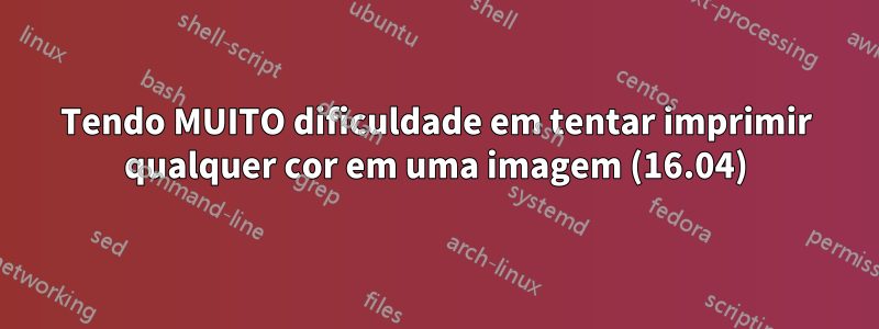 Tendo MUITO dificuldade em tentar imprimir qualquer cor em uma imagem (16.04)