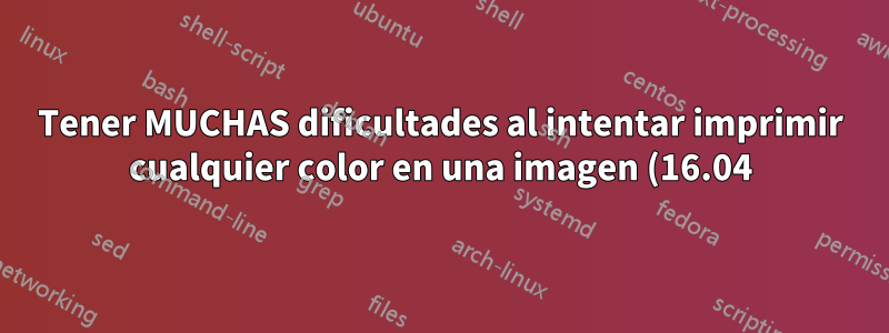 Tener MUCHAS dificultades al intentar imprimir cualquier color en una imagen (16.04)