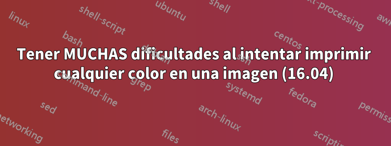 Tener MUCHAS dificultades al intentar imprimir cualquier color en una imagen (16.04)