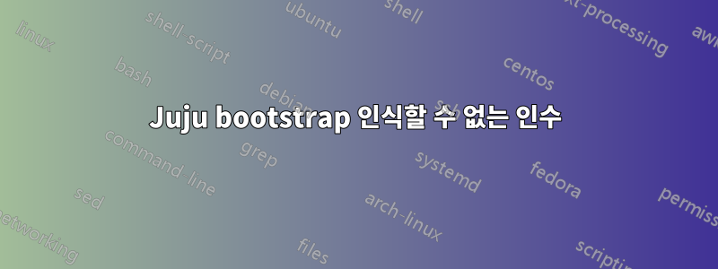 Juju bootstrap 인식할 수 없는 인수