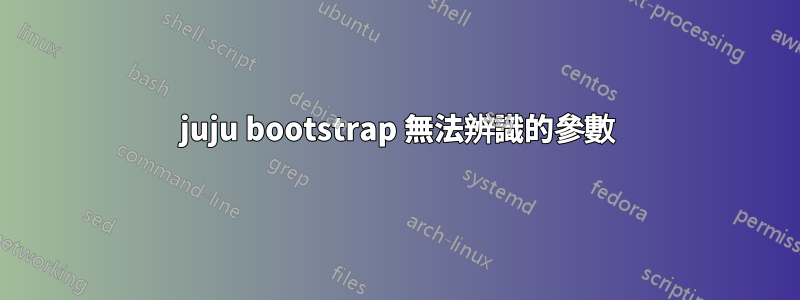 juju bootstrap 無法辨識的參數