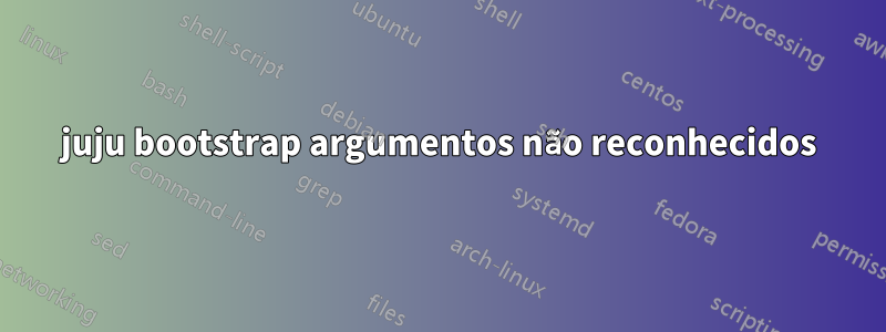 juju bootstrap argumentos não reconhecidos
