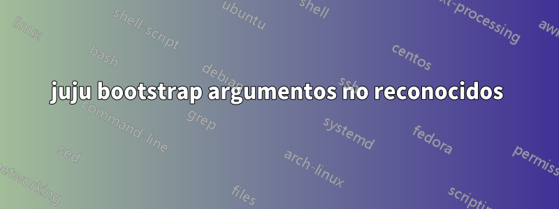juju bootstrap argumentos no reconocidos