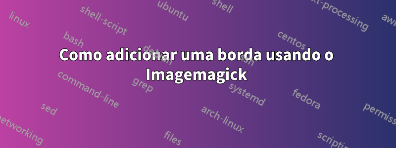 Como adicionar uma borda usando o Imagemagick
