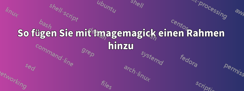 So fügen Sie mit Imagemagick einen Rahmen hinzu