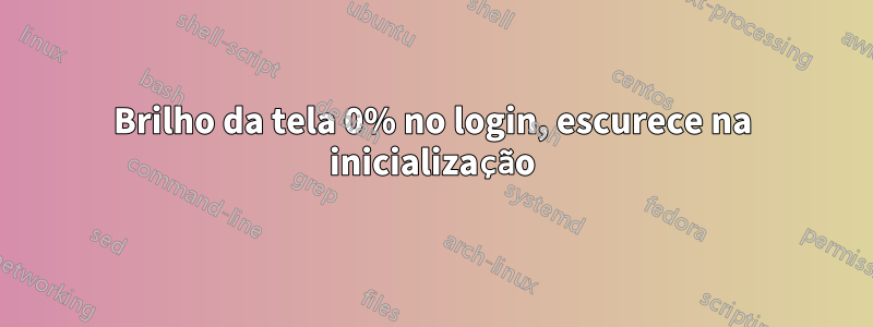 Brilho da tela 0% no login, escurece na inicialização