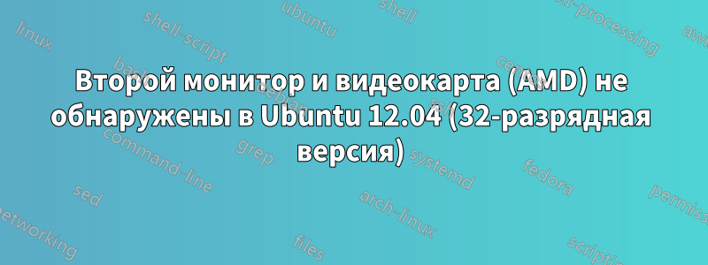 Второй монитор и видеокарта (AMD) не обнаружены в Ubuntu 12.04 (32-разрядная версия)