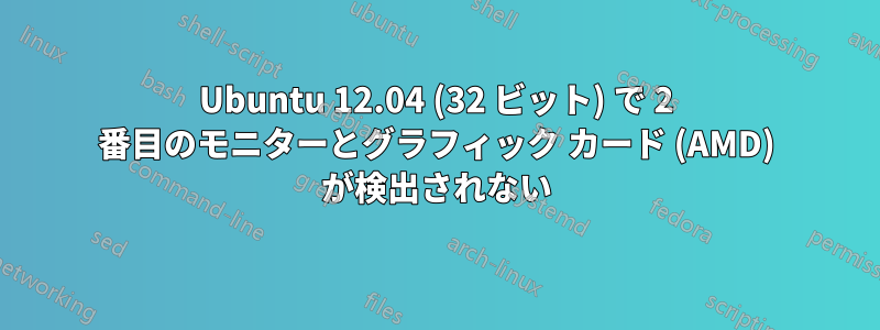 Ubuntu 12.04 (32 ビット) で 2 番目のモニターとグラフィック カード (AMD) が検出されない