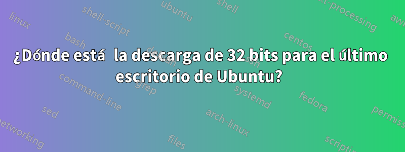 ¿Dónde está la descarga de 32 bits para el último escritorio de Ubuntu? 