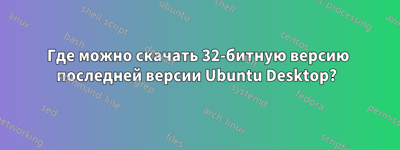 Где можно скачать 32-битную версию последней версии Ubuntu Desktop? 
