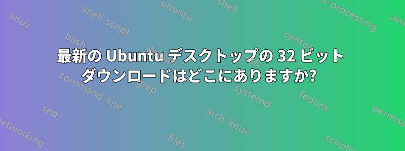最新の Ubuntu デスクトップの 32 ビット ダウンロードはどこにありますか? 