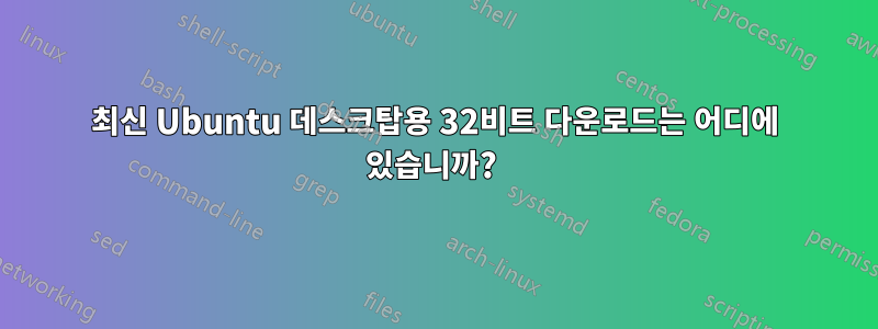 최신 Ubuntu 데스크탑용 32비트 다운로드는 어디에 있습니까? 