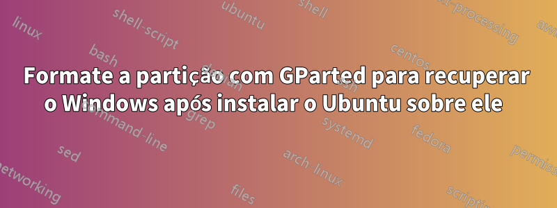 Formate a partição com GParted para recuperar o Windows após instalar o Ubuntu sobre ele 