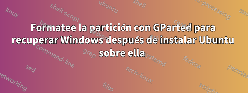 Formatee la partición con GParted para recuperar Windows después de instalar Ubuntu sobre ella 