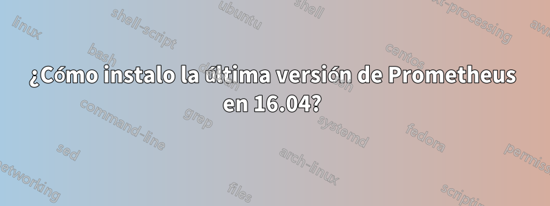 ¿Cómo instalo la última versión de Prometheus en 16.04?