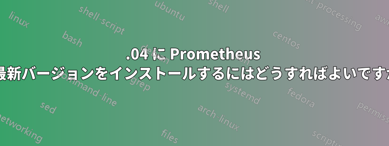 16.04 に Prometheus の最新バージョンをインストールするにはどうすればよいですか?