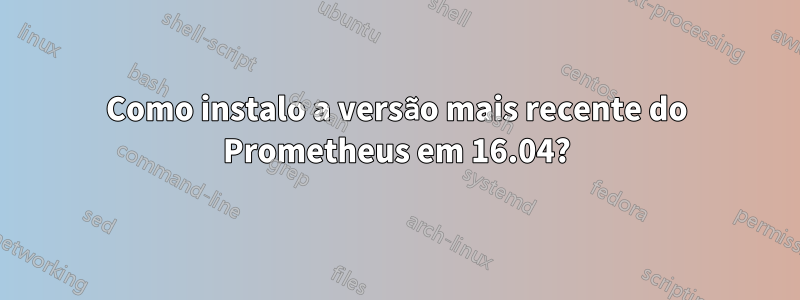 Como instalo a versão mais recente do Prometheus em 16.04?