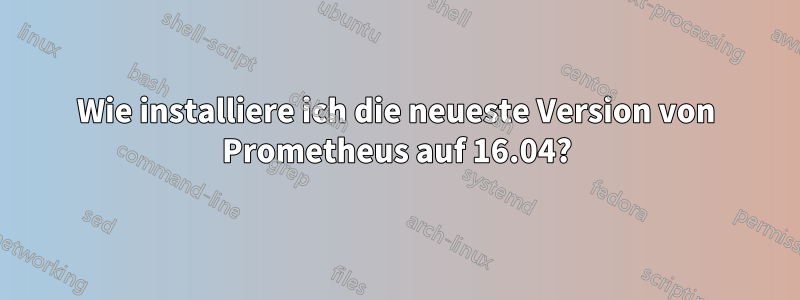 Wie installiere ich die neueste Version von Prometheus auf 16.04?