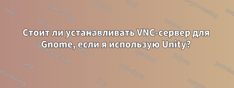 Стоит ли устанавливать VNC-сервер для Gnome, если я использую Unity?