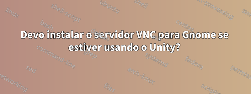 Devo instalar o servidor VNC para Gnome se estiver usando o Unity?