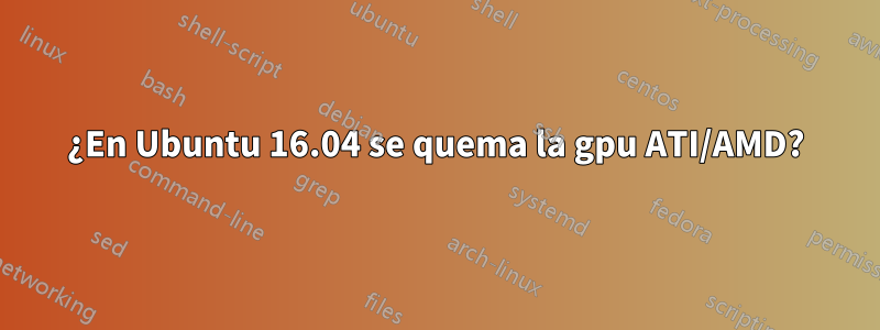 ¿En Ubuntu 16.04 se quema la gpu ATI/AMD?
