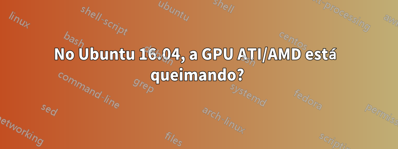 No Ubuntu 16.04, a GPU ATI/AMD está queimando?