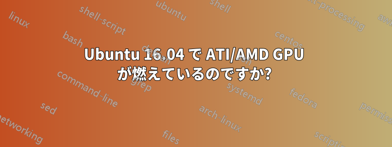 Ubuntu 16.04 で ATI/AMD GPU が燃えているのですか?