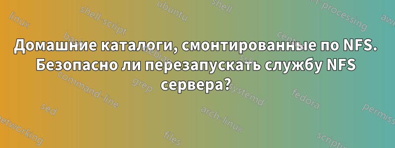 Домашние каталоги, смонтированные по NFS. Безопасно ли перезапускать службу NFS сервера?