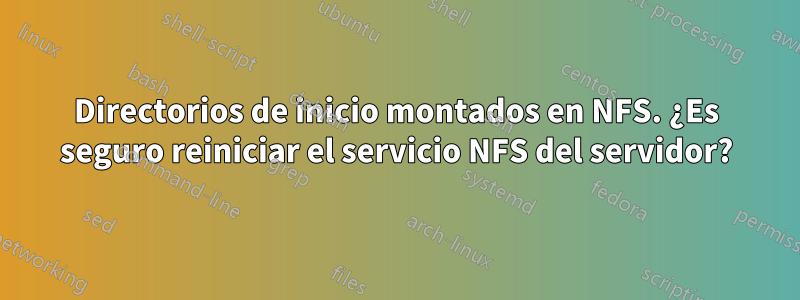 Directorios de inicio montados en NFS. ¿Es seguro reiniciar el servicio NFS del servidor?