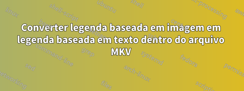 Converter legenda baseada em imagem em legenda baseada em texto dentro do arquivo MKV