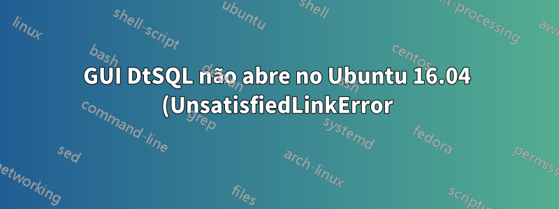 GUI DtSQL não abre no Ubuntu 16.04 (UnsatisfiedLinkError)