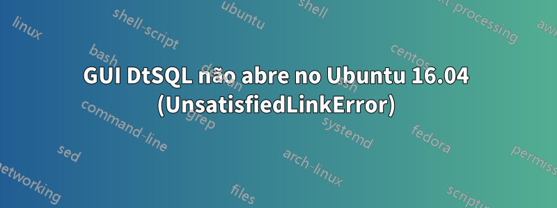GUI DtSQL não abre no Ubuntu 16.04 (UnsatisfiedLinkError)