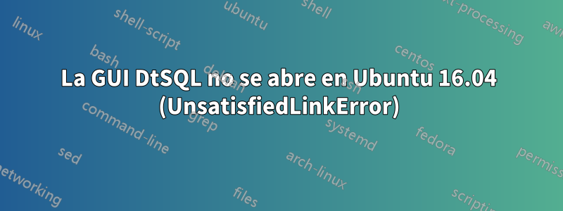 La GUI DtSQL no se abre en Ubuntu 16.04 (UnsatisfiedLinkError)