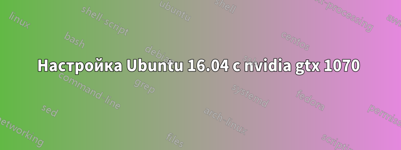 Настройка Ubuntu 16.04 с nvidia gtx 1070