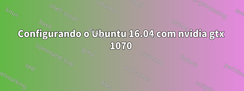 Configurando o Ubuntu 16.04 com nvidia gtx 1070