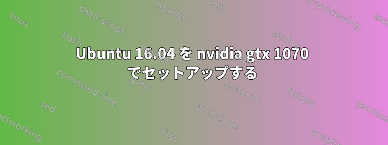 Ubuntu 16.04 を nvidia gtx 1070 でセットアップする