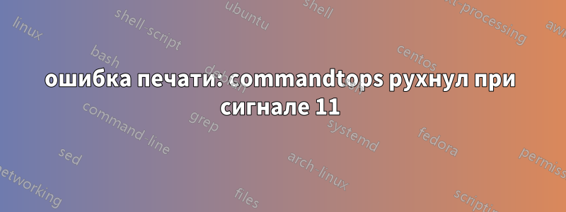 ошибка печати: commandtops рухнул при сигнале 11