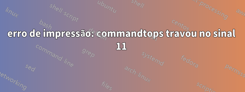 erro de impressão: commandtops travou no sinal 11