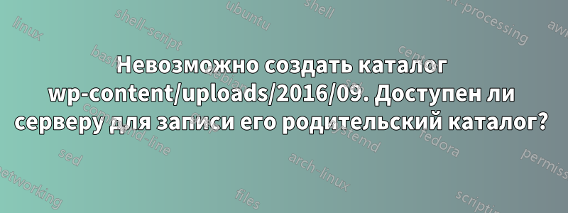 Невозможно создать каталог wp-content/uploads/2016/09. Доступен ли серверу для записи его родительский каталог?