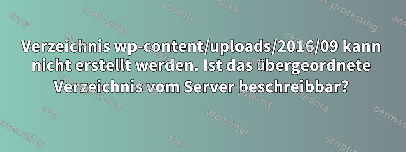 Verzeichnis wp-content/uploads/2016/09 kann nicht erstellt werden. Ist das übergeordnete Verzeichnis vom Server beschreibbar?