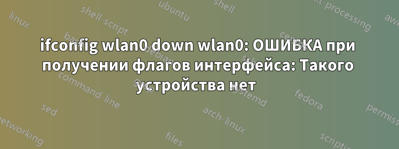 ifconfig wlan0 down wlan0: ОШИБКА при получении флагов интерфейса: Такого устройства нет 