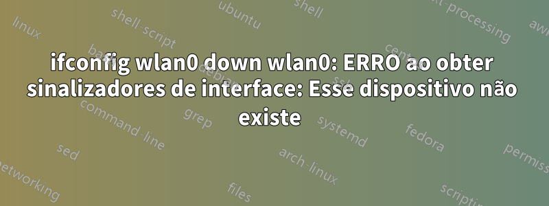 ifconfig wlan0 down wlan0: ERRO ao obter sinalizadores de interface: Esse dispositivo não existe 