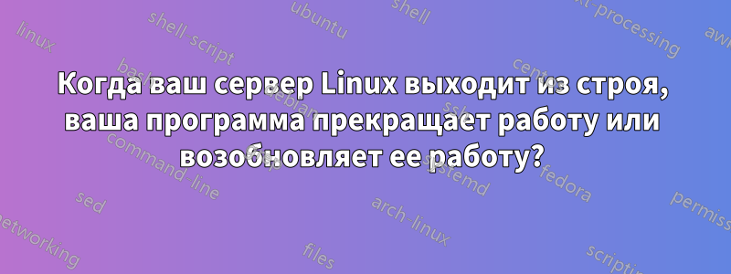 Когда ваш сервер Linux выходит из строя, ваша программа прекращает работу или возобновляет ее работу?