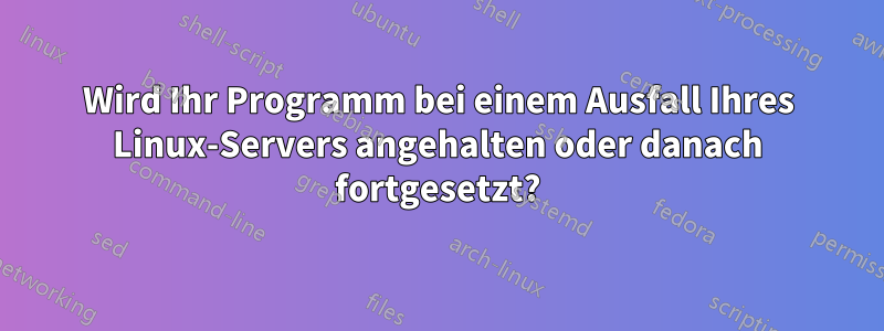 Wird Ihr Programm bei einem Ausfall Ihres Linux-Servers angehalten oder danach fortgesetzt?